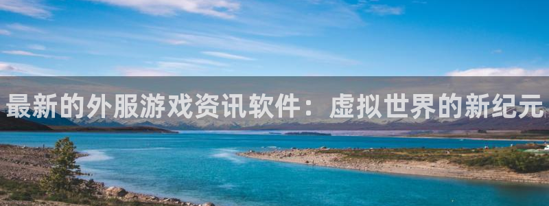 高德娱乐主管：最新的外服游戏资讯软件：虚拟世界的新纪元