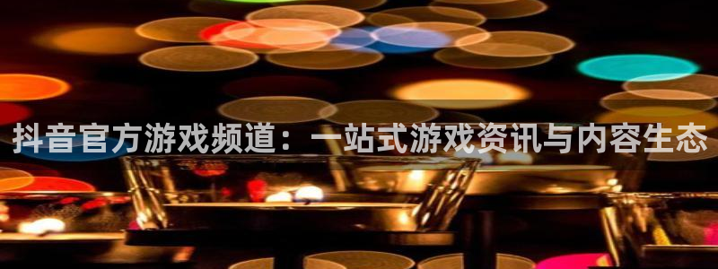 高德娱乐网页版地址：抖音官方游戏频道：一站式游戏资讯与内容生