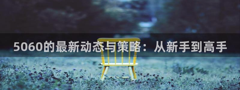 高德娱乐注册账号：5060的最新动态与策略：从新手到高手