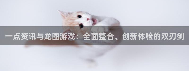 高德娱乐app下载地址：一点资讯与龙图游戏：全面整合、创新体